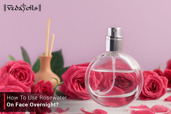 How To Use Rosewater On Face Overnight ? : Simple Ways to Use